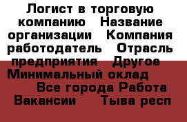 Логист в торговую компанию › Название организации ­ Компания-работодатель › Отрасль предприятия ­ Другое › Минимальный оклад ­ 35 000 - Все города Работа » Вакансии   . Тыва респ.